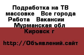 Подработка на ТВ-массовке - Все города Работа » Вакансии   . Мурманская обл.,Кировск г.